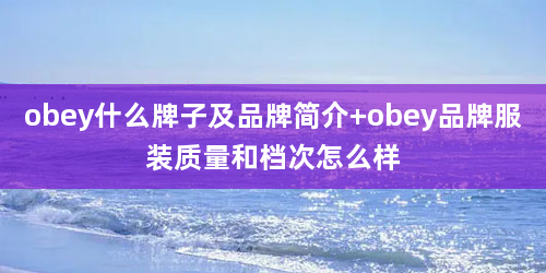 obey什么牌子及品牌简介 obey品牌服装质量和档次怎么样